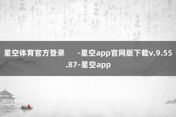 星空体育官方登录      -星空app官网版下载v.9.55.87-星空app