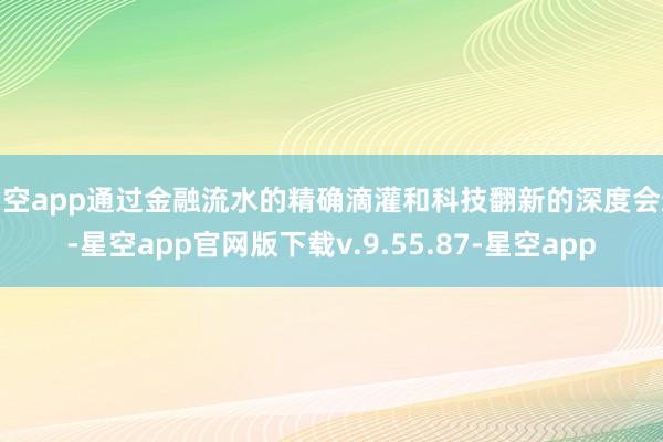 星空app通过金融流水的精确滴灌和科技翻新的深度会通-星空app官网版下载v.9.55.87-星空app