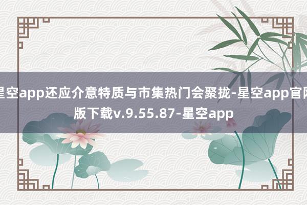星空app还应介意特质与市集热门会聚拢-星空app官网版下载v.9.55.87-星空app
