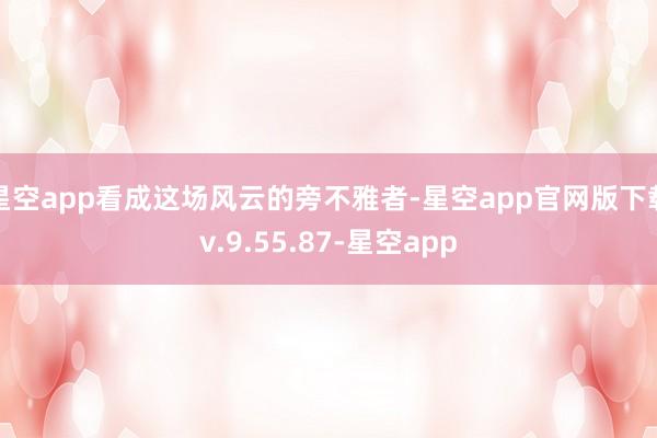 星空app看成这场风云的旁不雅者-星空app官网版下载v.9.55.87-星空app