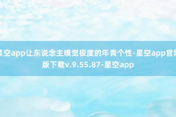 星空app让东说念主嗅觉极度的年青个性-星空app官网版下载v.9.55.87-星空app