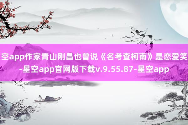 星空app作家青山刚昌也曾说《名考查柯南》是恋爱笑剧-星空app官网版下载v.9.55.87-星空app