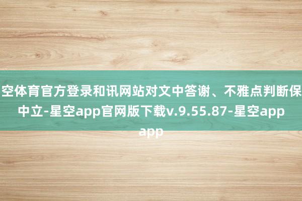 星空体育官方登录和讯网站对文中答谢、不雅点判断保握中立-星空app官网版下载v.9.55.87-星空app