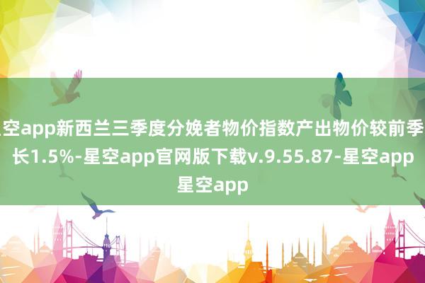 星空app新西兰三季度分娩者物价指数产出物价较前季增长1.5%-星空app官网版下载v.9.55.87-星空app