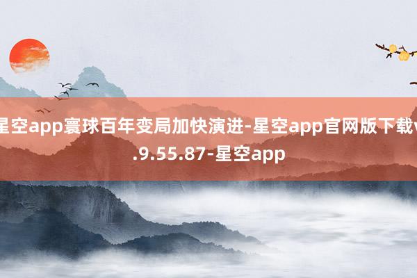 星空app寰球百年变局加快演进-星空app官网版下载v.9.55.87-星空app