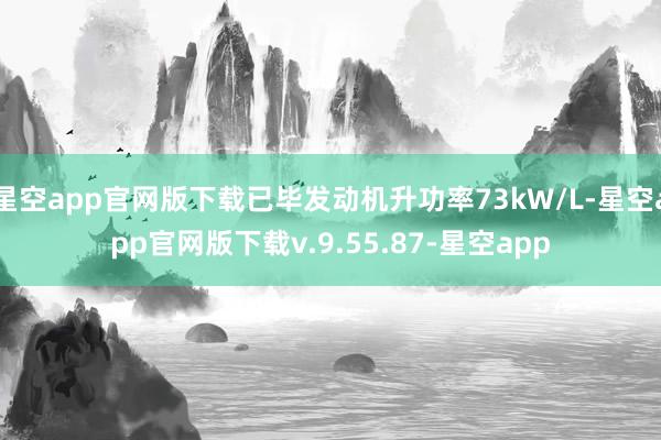 星空app官网版下载已毕发动机升功率73kW/L-星空app官网版下载v.9.55.87-星空app