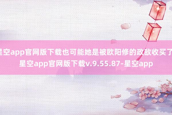 星空app官网版下载也可能她是被欧阳修的政敌收买了-星空app官网版下载v.9.55.87-星空app