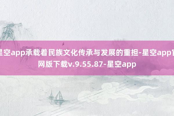 星空app承载着民族文化传承与发展的重担-星空app官网版下载v.9.55.87-星空app