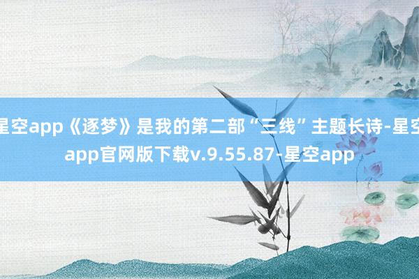 星空app《逐梦》是我的第二部“三线”主题长诗-星空app官网版下载v.9.55.87-星空app