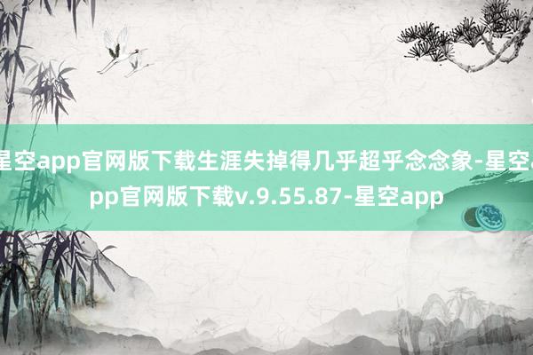 星空app官网版下载生涯失掉得几乎超乎念念象-星空app官网版下载v.9.55.87-星空app