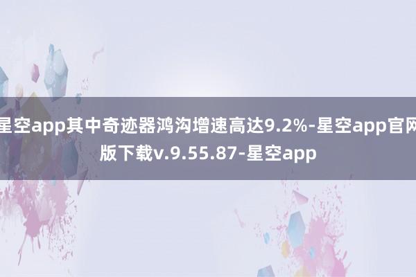 星空app其中奇迹器鸿沟增速高达9.2%-星空app官网版下载v.9.55.87-星空app