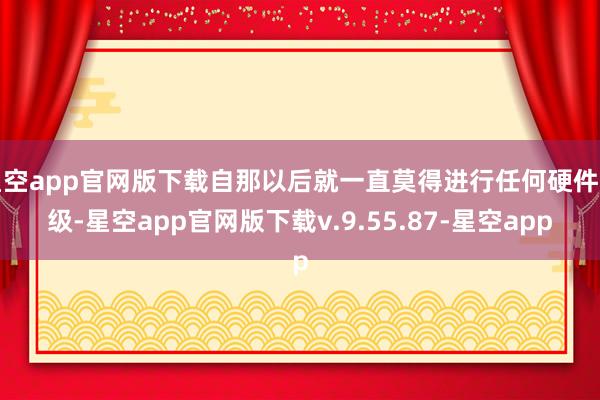 星空app官网版下载自那以后就一直莫得进行任何硬件升级-星空app官网版下载v.9.55.87-星空app