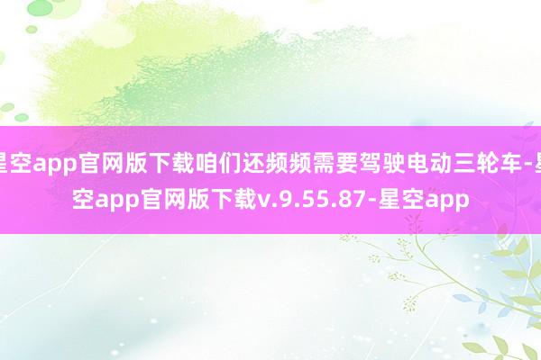 星空app官网版下载咱们还频频需要驾驶电动三轮车-星空app官网版下载v.9.55.87-星空app