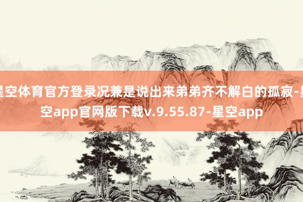 星空体育官方登录况兼是说出来弟弟齐不解白的孤寂-星空app官网版下载v.9.55.87-星空app