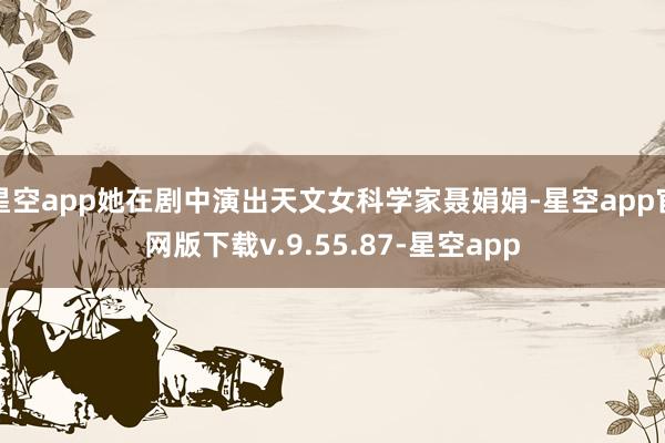 星空app她在剧中演出天文女科学家聂娟娟-星空app官网版下载v.9.55.87-星空app