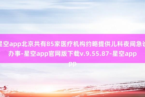 星空app北京共有85家医疗机构约略提供儿科夜间急诊办事-星空app官网版下载v.9.55.87-星空app