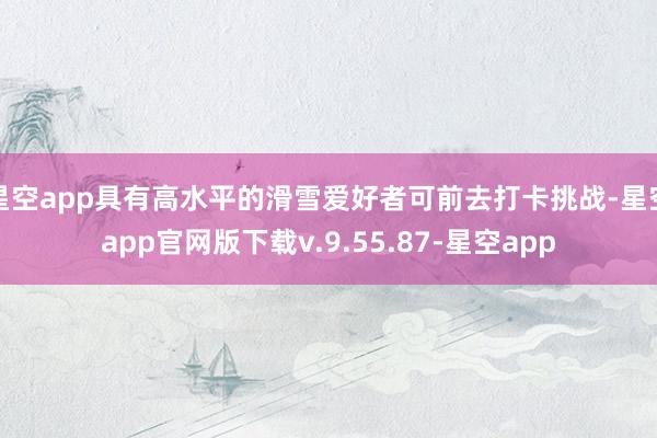 星空app具有高水平的滑雪爱好者可前去打卡挑战-星空app官网版下载v.9.55.87-星空app