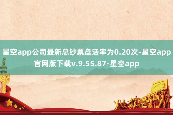 星空app　　公司最新总钞票盘活率为0.20次-星空app官网版下载v.9.55.87-星空app