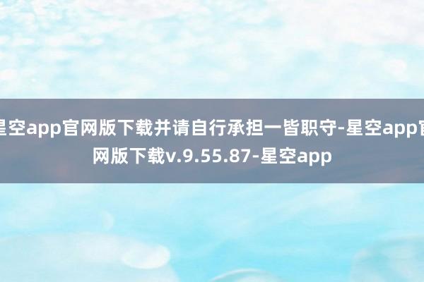 星空app官网版下载并请自行承担一皆职守-星空app官网版下载v.9.55.87-星空app