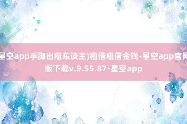 星空app手脚出租东谈主)租借租借金钱-星空app官网版下载v.9.55.87-星空app