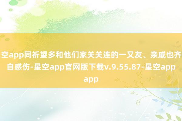 星空app同祈望多和他们家关关连的一又友、亲戚也齐各自感伤-星空app官网版下载v.9.55.87-星空app