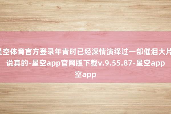 星空体育官方登录年青时已经深情演绎过一部催泪大片！说真的-星空app官网版下载v.9.55.87-星空app