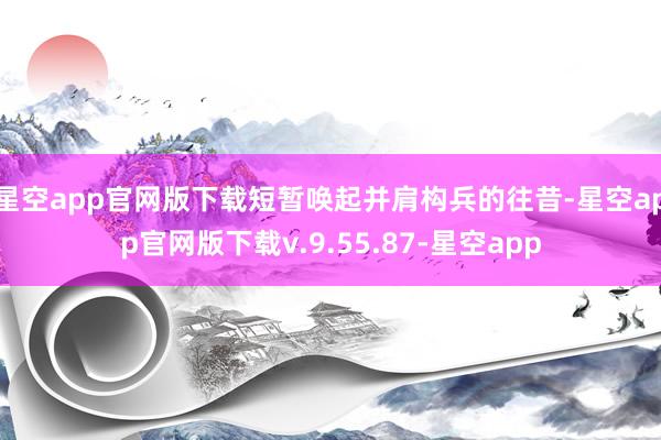 星空app官网版下载短暂唤起并肩构兵的往昔-星空app官网版下载v.9.55.87-星空app