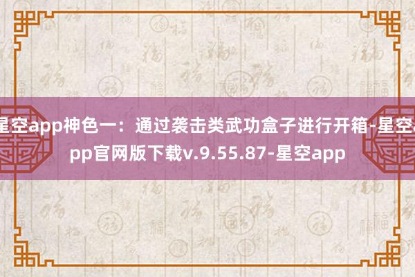 星空app神色一：通过袭击类武功盒子进行开箱-星空app官网版下载v.9.55.87-星空app