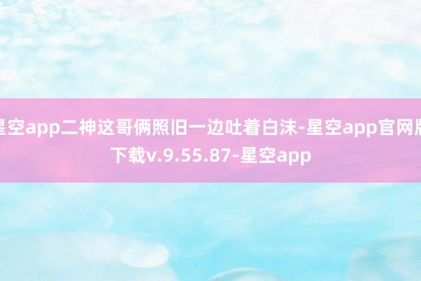 星空app二神这哥俩照旧一边吐着白沫-星空app官网版下载v.9.55.87-星空app
