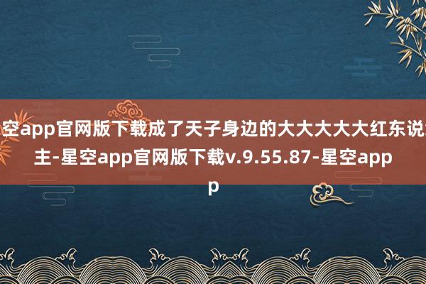 星空app官网版下载成了天子身边的大大大大大红东说念主-星空app官网版下载v.9.55.87-星空app