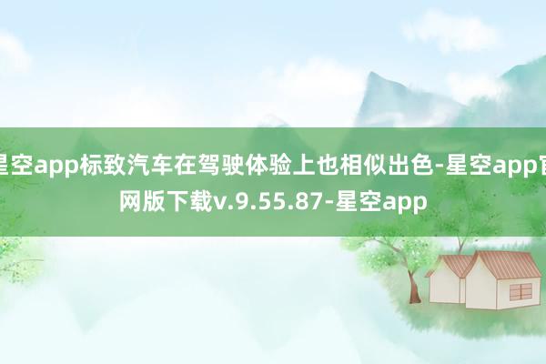 星空app标致汽车在驾驶体验上也相似出色-星空app官网版下载v.9.55.87-星空app