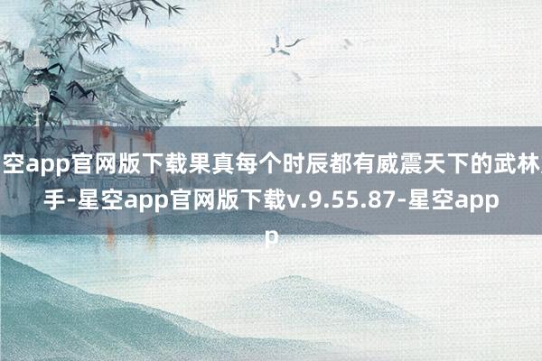 星空app官网版下载果真每个时辰都有威震天下的武林妙手-星空app官网版下载v.9.55.87-星空app