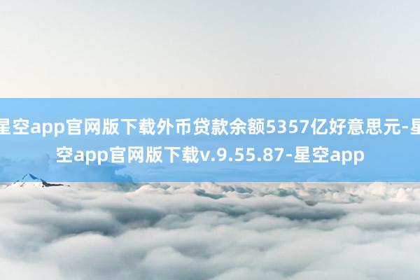星空app官网版下载外币贷款余额5357亿好意思元-星空app官网版下载v.9.55.87-星空app