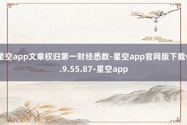 星空app文章权归第一财经悉数-星空app官网版下载v.9.55.87-星空app