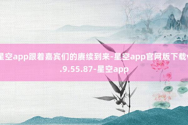星空app跟着嘉宾们的赓续到来-星空app官网版下载v.9.55.87-星空app