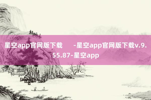 星空app官网版下载      -星空app官网版下载v.9.55.87-星空app