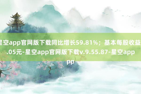 星空app官网版下载同比增长59.81%；基本每股收益0.05元-星空app官网版下载v.9.55.87-星空app