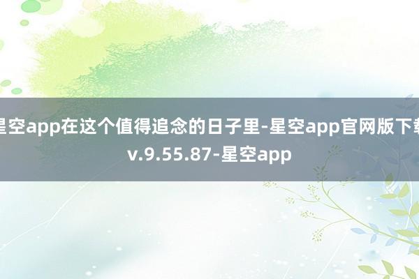 星空app在这个值得追念的日子里-星空app官网版下载v.9.55.87-星空app