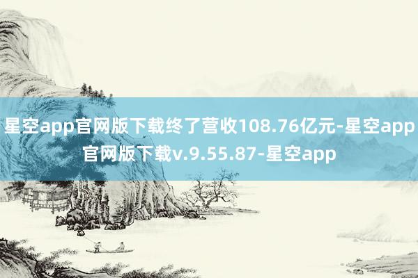 星空app官网版下载终了营收108.76亿元-星空app官网版下载v.9.55.87-星空app