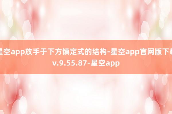 星空app放手于下方镇定式的结构-星空app官网版下载v.9.55.87-星空app