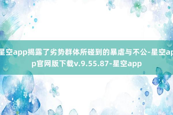 星空app揭露了劣势群体所碰到的暴虐与不公-星空app官网版下载v.9.55.87-星空app