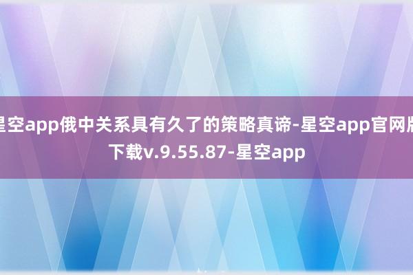 星空app俄中关系具有久了的策略真谛-星空app官网版下载v.9.55.87-星空app
