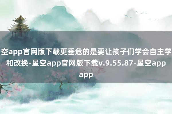 星空app官网版下载更垂危的是要让孩子们学会自主学习和改换-星空app官网版下载v.9.55.87-星空app
