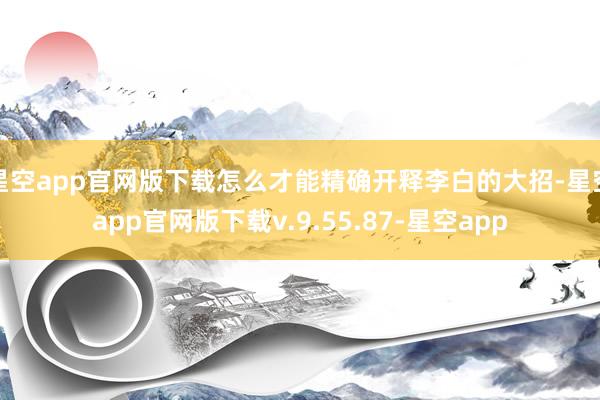 星空app官网版下载怎么才能精确开释李白的大招-星空app官网版下载v.9.55.87-星空app
