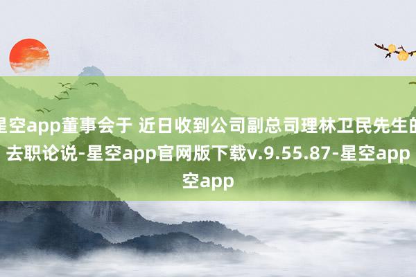 星空app董事会于 近日收到公司副总司理林卫民先生的去职论说-星空app官网版下载v.9.55.87-星空app