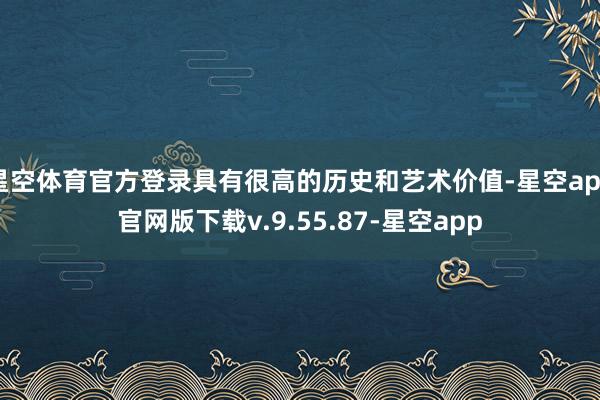 星空体育官方登录具有很高的历史和艺术价值-星空app官网版下载v.9.55.87-星空app