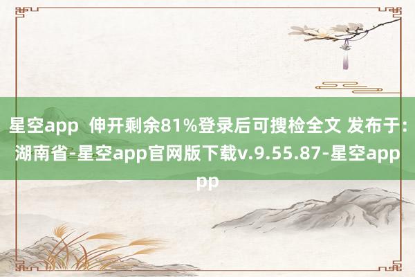 星空app  伸开剩余81%登录后可搜检全文 发布于：湖南省-星空app官网版下载v.9.55.87-星空app