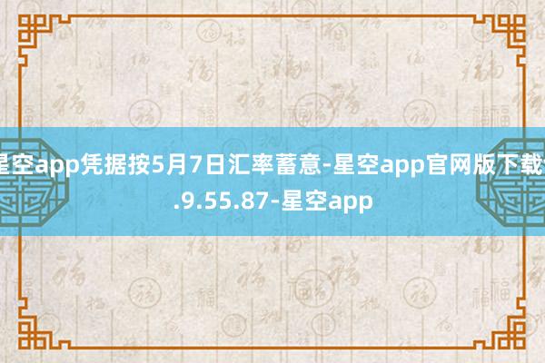 星空app凭据按5月7日汇率蓄意-星空app官网版下载v.9.55.87-星空app