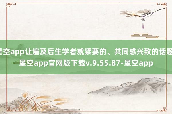 星空app让遍及后生学者就紧要的、共同感兴致的话题-星空app官网版下载v.9.55.87-星空app