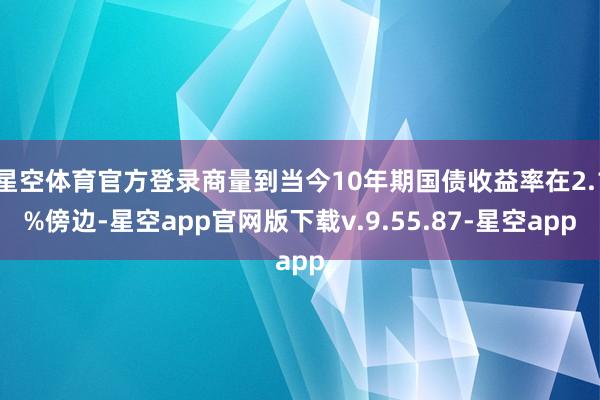 星空体育官方登录商量到当今10年期国债收益率在2.1%傍边-星空app官网版下载v.9.55.87-星空app